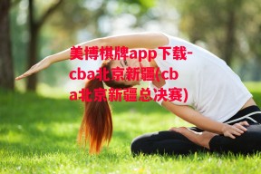 美博棋牌app下载-cba北京新疆(cba北京新疆总决赛)